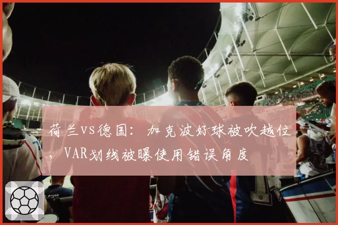 荷兰vs德国:加克波好球被吹越位,VAR划线被曝使用错误角度