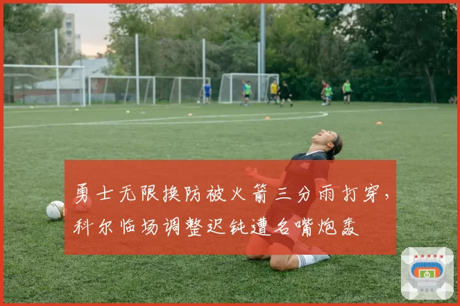 勇士无限换防被火箭三分雨打穿，科尔临场调整迟钝遭名嘴炮轰