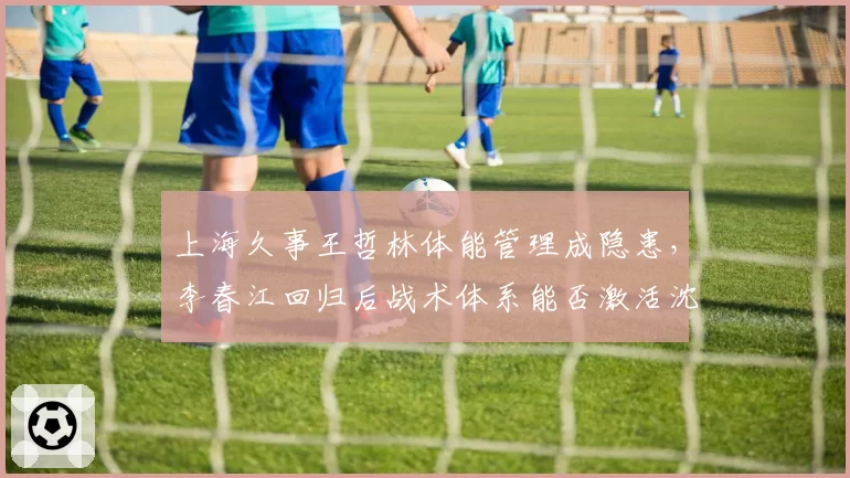 上海久事王哲林体能管理成隐患,李春江回归后战术体系能否激活沈梓捷?