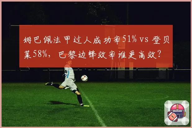 姆巴佩法甲过人成功率51% vs 登贝莱58%，巴黎边锋效率谁更高效？