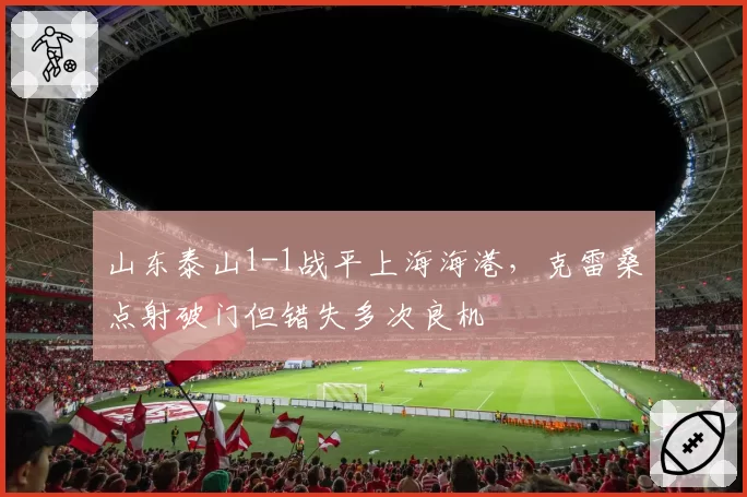 山东泰山1-1战平上海海港，克雷桑点射破门但错失多次良机