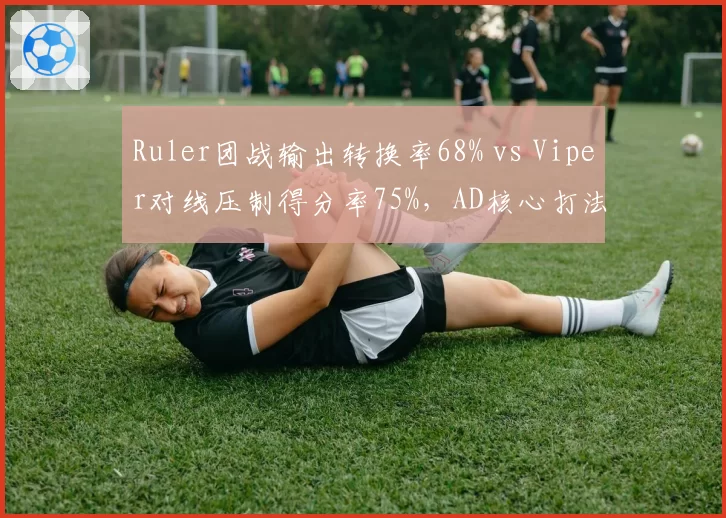 Ruler团战输出转换率68% vs Viper对线压制得分率75%，AD核心打法冲突加剧