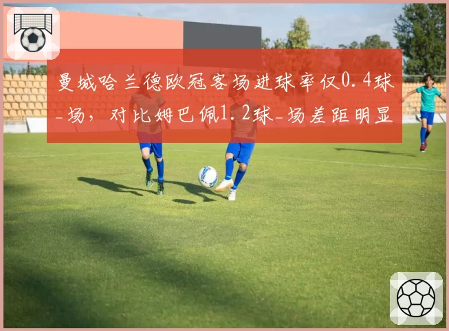 曼城哈兰德欧冠客场进球率仅0.4球_场,对比姆巴佩1.2球_场差距明显